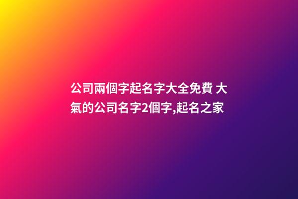 公司兩個字起名字大全免費 大氣的公司名字2個字,起名之家-第1張-公司起名-玄機派